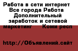 Работа в сети интернет - Все города Работа » Дополнительный заработок и сетевой маркетинг   . Коми респ.